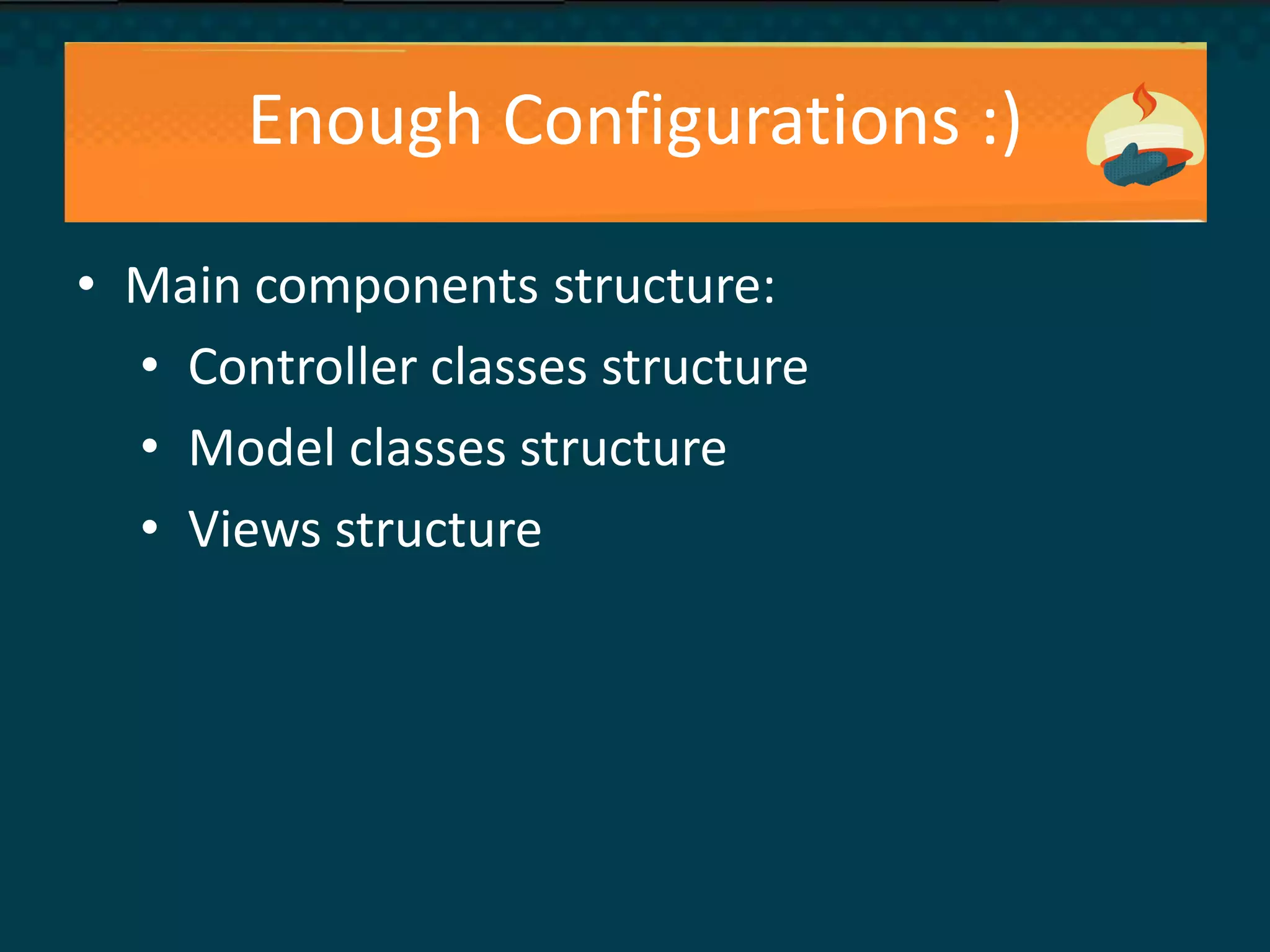Enough Configurations :)
• Main components structure:
• Controller classes structure
• Model classes structure
• Views structure
 