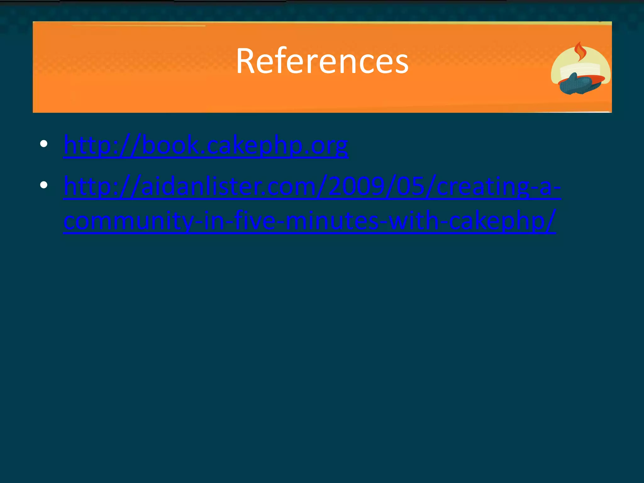 References
• http://book.cakephp.org
• http://aidanlister.com/2009/05/creating-a-
community-in-five-minutes-with-cakephp/
 