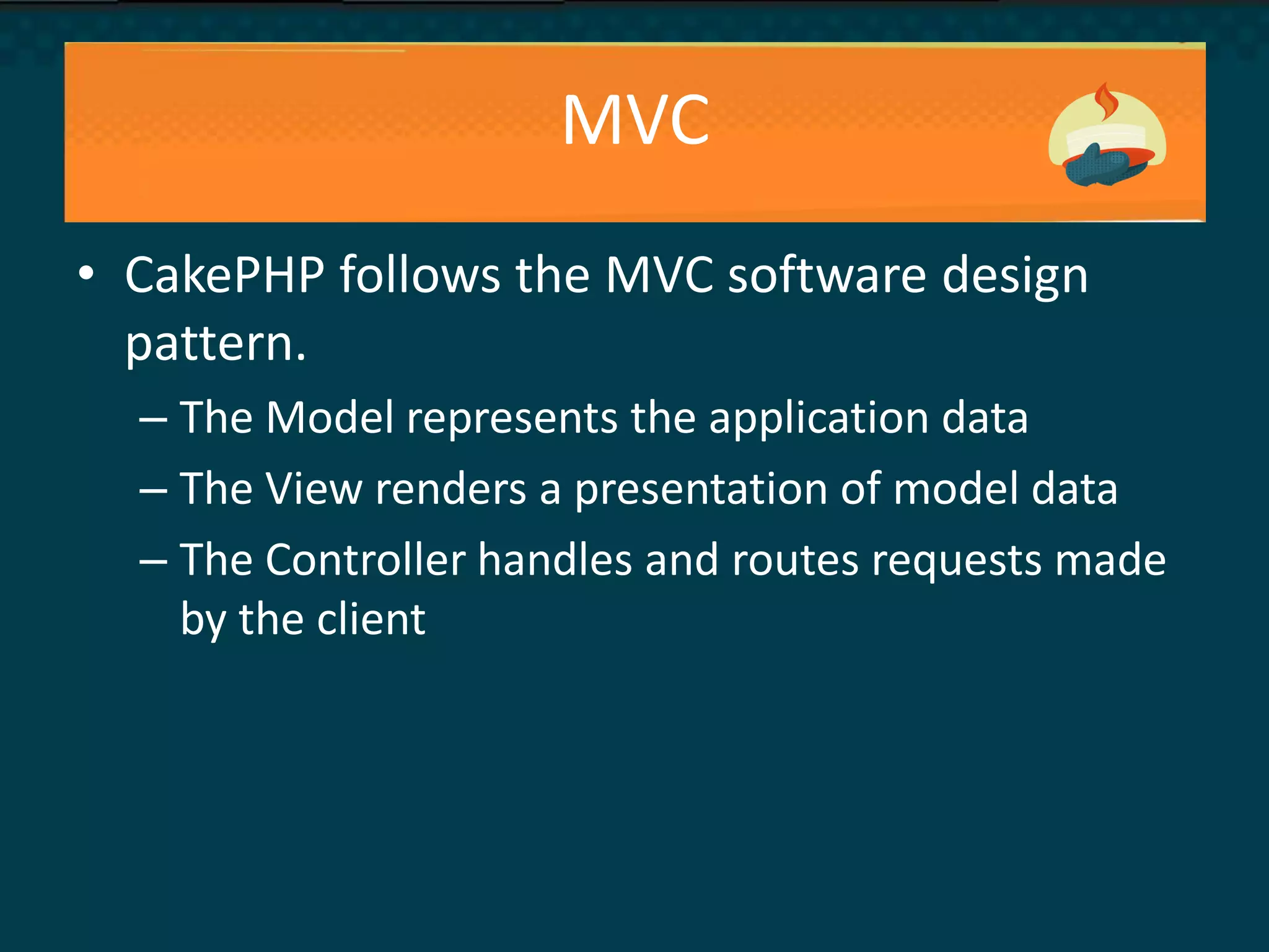MVC
• CakePHP follows the MVC software design
pattern.
– The Model represents the application data
– The View renders a presentation of model data
– The Controller handles and routes requests made
by the client
 