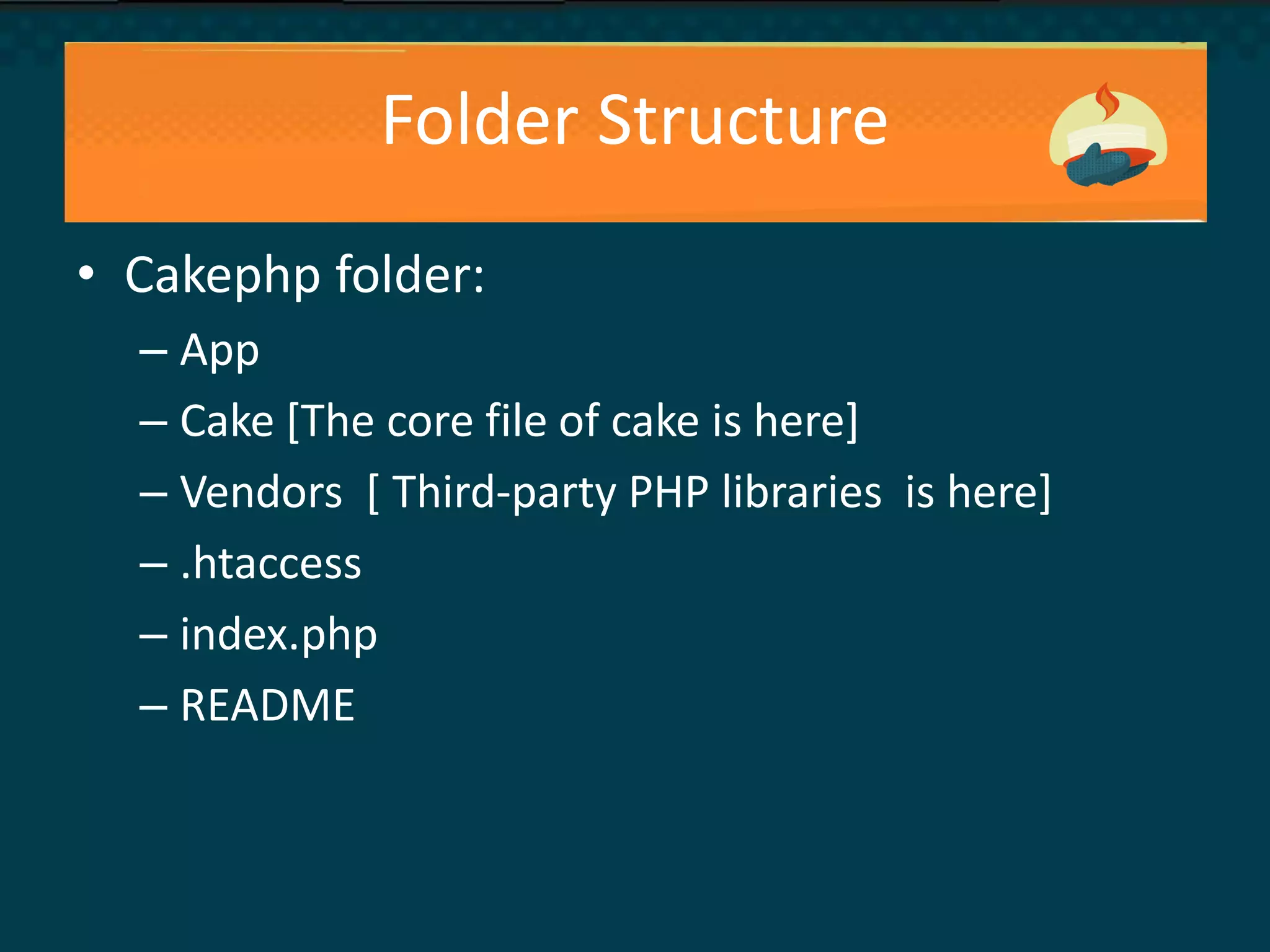 Folder Structure
• Cakephp folder:
– App
– Cake [The core file of cake is here]
– Vendors [ Third-party PHP libraries is here]
– .htaccess
– index.php
– README
 