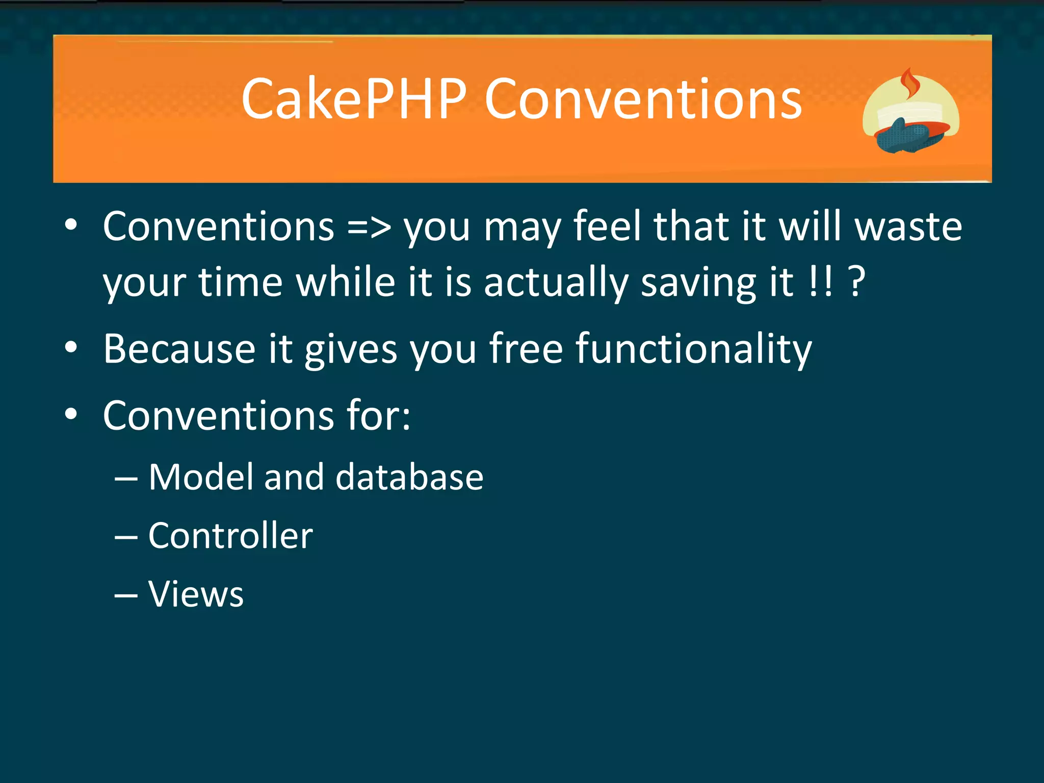 CakePHP Conventions
• Conventions => you may feel that it will waste
your time while it is actually saving it !! ?
• Because it gives you free functionality
• Conventions for:
– Model and database
– Controller
– Views
 