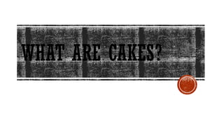 WHAT ARE CAKES?
 