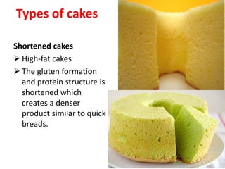 Types of cakes
Shortened cakes
 High-fat cakes
 The gluten formation
and protein structure is
shortened which
creates a denser
product similar to quick
breads.
 