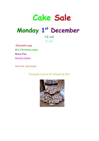 Cake Sale
                            st
 Monday 1 December
                            P.E. Hall
                            11 a.m.
Chocolate Logs
Mini Christmas cakes
Mince Pies
Novelty Cakes


And lots, lots more!


             Proceeds in aid of St. Vincent de Paul
 