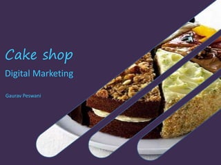 Cake shop
Digital Marketing
Gaurav Peswani
 