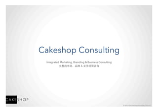 ©	
  2013-­‐2014	
  Cakeshop	
  Consul4ng,	
  China	
  LLC	
  
Cakeshop Consulting
Integrated Marketing, Branding & Business Consulting
完整的市场、品牌 & 业务经营咨询	
 