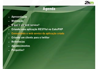 Agenda

    Apresentação
    Motivação
    O que é um web service?
    Criando uma aplicação RESTful no CakePHP
    Consumindo o web service da aplicação criada
    Criando um cliente para o twitter
    Referências
    Agradecimentos
    Perguntas?
 