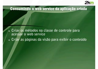 Consumindo o web service da aplicação criada




    Criar os métodos na classe de controle para
     acessar o web service
    Criar as páginas da visão para exibir o conteúdo
 