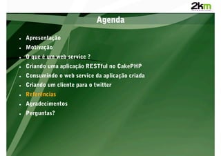 Agenda

    Apresentação
    Motivação
    O que é um web service ?
    Criando uma aplicação RESTful no CakePHP
    Consumindo o web service da aplicação criada
    Criando um cliente para o twitter
    Referências
    Agradecimentos
    Perguntas?
 