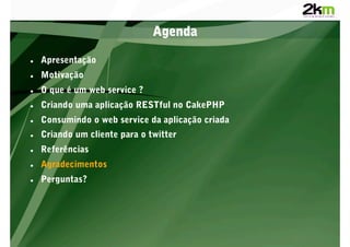 Agenda

    Apresentação
    Motivação
    O que é um web service ?
    Criando uma aplicação RESTful no CakePHP
    Consumindo o web service da aplicação criada
    Criando um cliente para o twitter
    Referências
    Agradecimentos
    Perguntas?
 