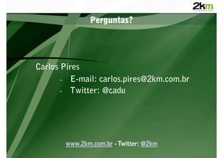 Perguntas?




Carlos Pires
       -  E-mail: carlos.pires@2km.com.br
       -  Twitter: @cadu




        www.2km.com.br - Twitter: @2km
 