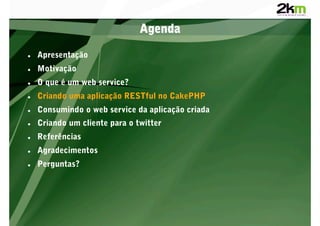 Agenda

    Apresentação
    Motivação
    O que é um web service?
    Criando uma aplicação RESTful no CakePHP
    Consumindo o web service da aplicação criada
    Criando um cliente para o twitter
    Referências
    Agradecimentos
    Perguntas?
 