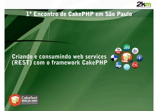 1º Encontro de CakePHP em São Paulo




Criando e consumindo web services
(REST) com o framework CakePHP
 