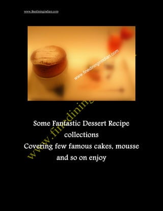 www.finediningindian.com




      Some Fantastic Dessert Recipe
                           collections
Covering few famous cakes, mousse
                      and so on enjoy
 