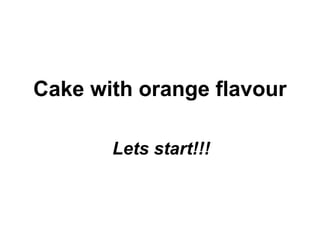 Cake with orange flavour

       Lets start!!!
 