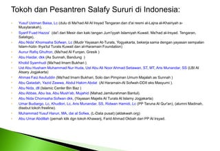 Tokoh dan Pesantren Salafy Sururi di Indonesia: Yusuf Ustman Baisa, Lc (dulu di Ma'had Ali Al Irsyad Tengaran dan d'ai resmi al-Lajna al-Khairiyah a-Musytarakah), n SyarifFuadHazza'  (da'idariMesirdan kaki tanganJum'iyyahIslamiyah Kuwait. Ma'had al-Irsyad. Tengaran, Salatiga), n Abu Nida' Khomsaha Sofwan, Lc (Mudir Yayasan At-Turats, Yogyakarta, bekerja sama dengan yayasan sempalan Islam-hizbi- Ihya'tul Turats Kuwait dan al-Haramain Foundation) n n n n n AunurRafiqGhufron, (Ma'had Al Furqan, Gresik ) Abu Haidar, dkk (As Sunnah, Bandung  ) Kholid Syamhudi (Ma'had Imam Bukhari ) Ust Abu Husham Muhammad Nur Huda, Ust Abu Ali Noor Ahmad Setiawan, ST, MT, Aris Munandar, SS (LBI Al Atsary Jogjakarta) n n n n n n Ahmas Faiz Asufuddin (Ma'had Imam Bukhari, Solo dan Pimpinan Umum Majalah as Sunnah ) Abu Qatadah, Yazid Zawwa, Abdul Hakim Abdat  (Al Haramain-Al Sofwah-DDII eks Masyumi ). Abu Nida, dll (Islamic Center Bin Baz ) Abu Abbas, Abu Isa, Abu Mush'ab, Mujahid (Mahad Jamilurahman Bantul). Abu Nida Chomsaha Sofwan dkk, (Yayasan Majelis At Turats Al Islamy Jogjakarta) Umar Budiargo, Lc, Khudlori, Lc, Aris Munandar, SS, Ridwan Hamidi, Lc (PP Taruna Al Qur'an), (alumni Madinah, disebut tokoh freeline). n n Muhammad Yusuf Harun, MA, dai al Sofwa, (L-Data pusat) (aldakwah.org) Abu Umar Abdillah (pernah klik dgn tokoh Khawarij, Farid Ahmad Okbah dari PP Al Irsyad. 