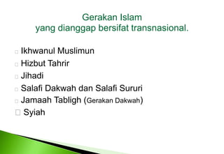 Gerakan Islam yang dianggap bersifat transnasional.  Ikhwanul Muslimun  Hizbut Tahrir  Jihadi SalafiDakwahdanSalafiSururiJamaahTabligh (GerakanDakwah) Syiah