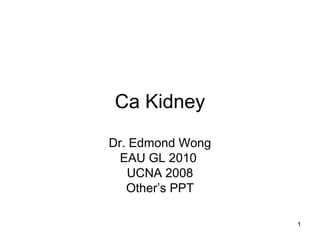 Ca Kidney
Dr. Edmond Wong
  EAU GL 2010
   UCNA 2008
   Other’s PPT

                  1
 