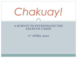 A SURVEY TO INVESTIGATE THE SALES OF CAKOI 1 ST  APRIL 2010 Chakuay! 