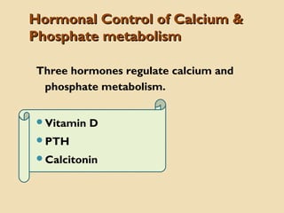 Hormonal Control of Calcium &Hormonal Control of Calcium &
Phosphate metabolismPhosphate metabolism
Three hormones regulate calcium and
phosphate metabolism.
Vitamin D
PTH
Calcitonin
 