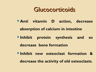 GlucocorticoidsGlucocorticoids
Anti vitamin D action, decrease
absorption of calcium in intestine
Inhibit protein synthesis and so
decrease bone formation
Inhibit new osteoclast formation &
decrease the activity of old osteoclasts.
 