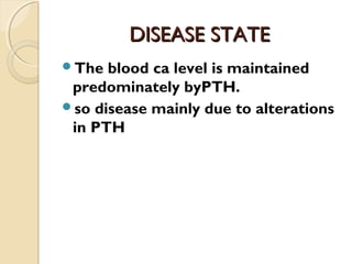 DISEASE STATEDISEASE STATE
The blood ca level is maintained
predominately byPTH.
so disease mainly due to alterations
in PTH
 