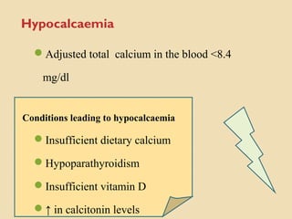 Hypocalcaemia
Adjusted total calcium in the blood <8.4
mg/dl
Conditions leading to hypocalcaemia
Insufficient dietary calcium
Hypoparathyroidism
Insufficient vitamin D
↑ in calcitonin levels
 