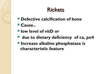 RicketsRickets
Defective calcification of bone
Cause..
low level of vitD or
 due to dietary deficiency of ca, po4
Increase alkaline phosphatase is
characteristic feature
 