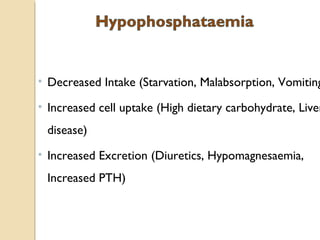 • Decreased Intake (Starvation, Malabsorption, Vomiting
• Increased cell uptake (High dietary carbohydrate, Liver
disease)
• Increased Excretion (Diuretics, Hypomagnesaemia,
Increased PTH)
 