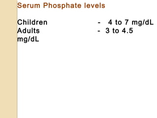 Serum Phosphate levels
Children - 4 to 7 mg/dL
Adults - 3 to 4.5
mg/dL
 