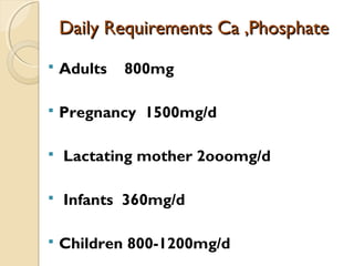Daily Requirements Ca ,PhosphateDaily Requirements Ca ,Phosphate
 Adults 800mg
 Pregnancy 1500mg/d
 Lactating mother 2ooomg/d
 Infants 360mg/d
 Children 800-1200mg/d
 