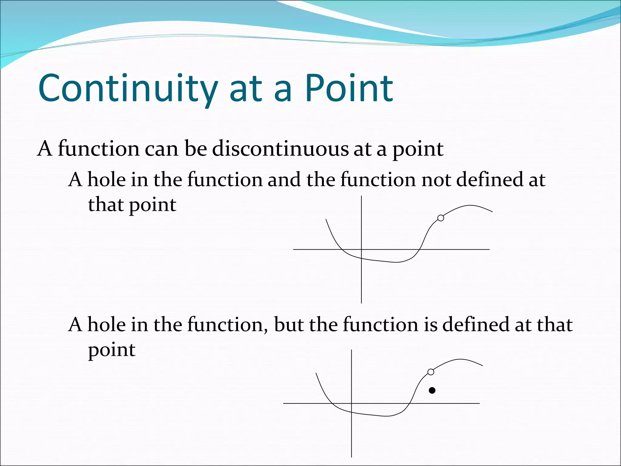 Continuity at a Point
A function can be discontinuous at a point
A hole in the function and the function not defined at
that point
A hole in the function, but the function is defined at that
point
 