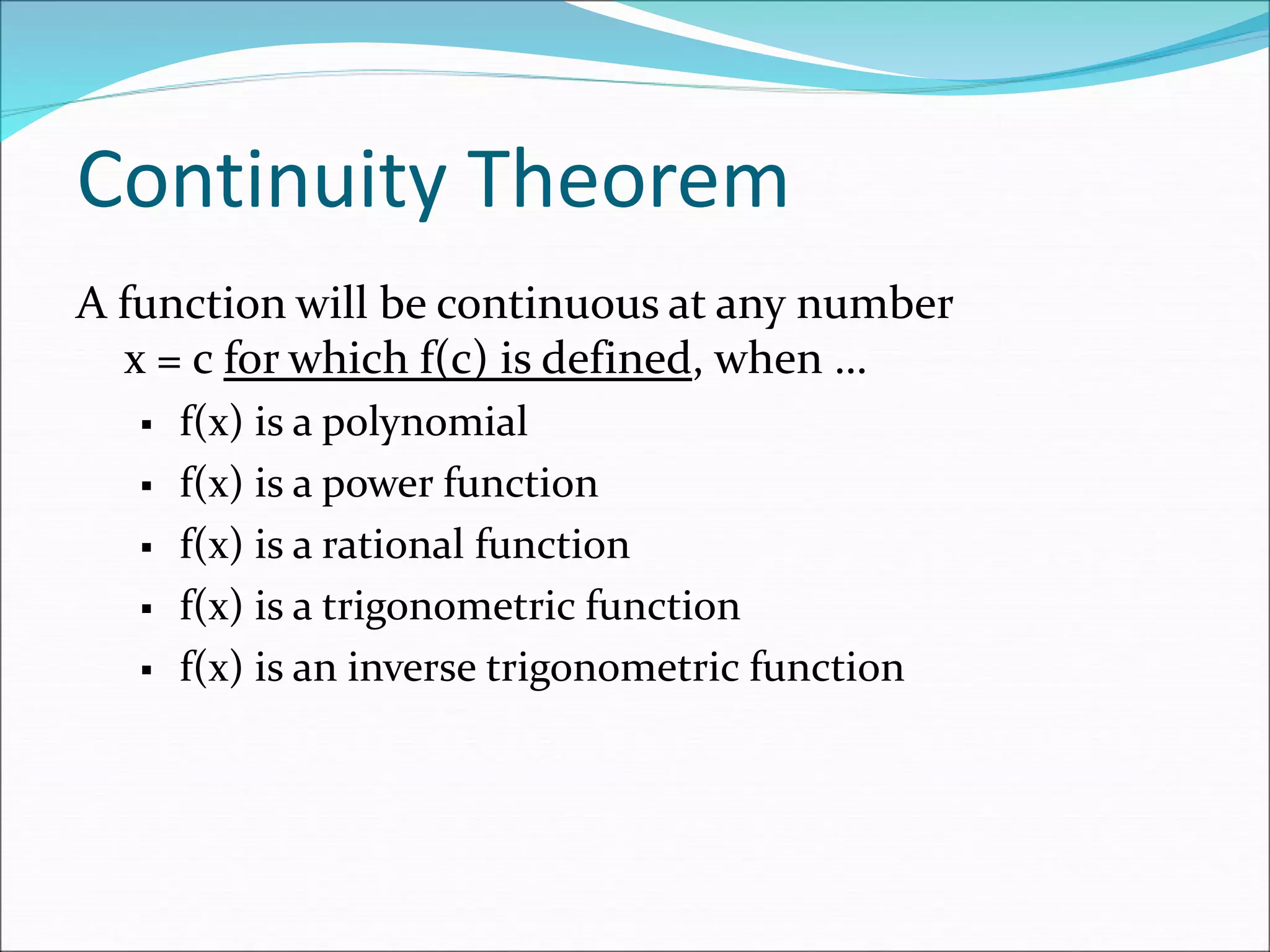 Continuity Theorem
A function will be continuous at any number
x = c for which f(c) is defined, when …
 f(x) is a polynomial
 f(x) is a power function
 f(x) is a rational function
 f(x) is a trigonometric function
 f(x) is an inverse trigonometric function
 