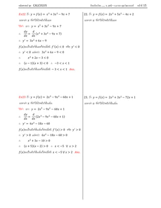 คณิตศาสตร์ ชุด CALCULUS เรียบเรียงโดย….. อ. สุทธิ – อ.อารยา คุณวัฒนานนท์ หน้าที 15
22 ถา = ( ) = + 3 − 9 + 7
จงหาคา ที่ทําใหเกิดฟงกชั่นลด
วิธีทํา จาก = 3
+ 3 2
− 9 + 7
∴ = ( + 3 − 9 + 7)
∴ = 3 + 6 − 9
( )จะเปนฟงกชั่นลดก็ตอเมื่อมี ( ) < 0 หรือ < 0
∴ < 0 แสดงวา 3 + 6 − 9 < 0
∴ + 2 − 3 < 0
∴ ( − 1)( + 3) < 0 ∴ −3 < < 1
( )จะเปนฟงกชั่นลดก็ตอเมื่อมี − 3 < < 1 .
23 ถา = ( ) = 2 − 9 − 60 + 1
จงหาคา ที่ทําใหเกิดฟงกชั่นเพิ่ม
วิธีทํา จาก = 2 3
− 9 2
− 60 + 1
∴ = (2 − 9 − 60 + 1)
∴ = 6 − 18 − 60
( )จะเปนฟงกชั่นเพิ่มก็ตอเมื่อมี ( ) > 0 หรือ > 0
∴ > 0 แสดงวา 6 − 18 − 60 > 0
∴ + 3 − 10 > 0
∴ ( + 5)( − 2) > 0 ∴ < −5 ⋁ > 2
( )จะเปนฟงกชั่นเพิ่มก็ตอเมื่อมี < −5 ⋁ > 2 .
22. ถา = ( ) = 2 + 5 − 4 + 2
จงหาคา ที่ทําใหเกิดฟงกชั่นลด
23. ถา = ( ) = 2 + 3 − 72 + 1
จงหาคา ที่ทําใหเกิดฟงกชั่นเพิ่ม
 