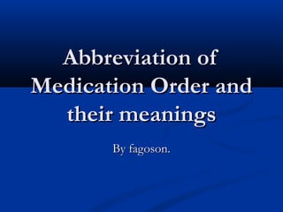 Abbreviation ofAbbreviation of
Medication Order andMedication Order and
their meaningstheir meanings
By fagoson.By fagoson.
 