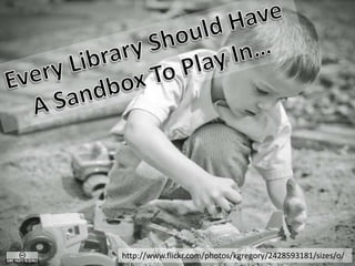 Every Library Should Have A Sandbox To Play In… http://www.flickr.com/photos/kgregory/2428593181/sizes/o/ 
