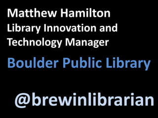 Matthew HamiltonLibrary Innovation and Technology ManagerBoulder Public Library@brewinlibrarian