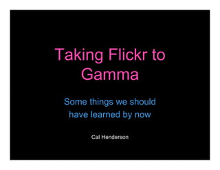 Taking Flickr to
   Gamma
 Some things we should
  have learned by now

       Cal Henderson