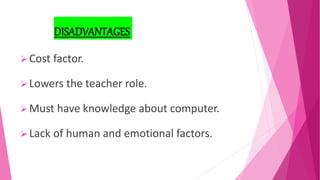 DISADVANTAGES
Cost factor.
Lowers the teacher role.
Must have knowledge about computer.
Lack of human and emotional factors.
 