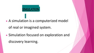 SIMULATION
 A simulation is a computerized model
of real or imagined system.
 Simulation focused on exploration and
discovery learning.
 
