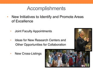 Accomplishments
• New Initiatives to Identify and Promote Areas
  of Excellence

 •   Joint Faculty Appointments

 •   Ideas for New Research Centers and
      Other Opportunities for Collaboration

 •   New Cross-Listings
 