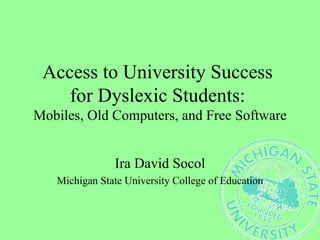 Access to University Success  for Dyslexic Students:  Mobiles, Old Computers, and Free Software Ira David Socol Michigan State University College of Education 