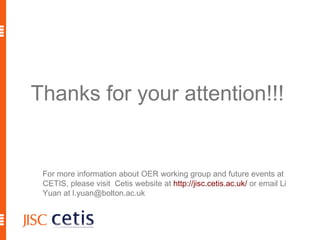 Thanks for your attention!!! For more information about OER working group and future events at CETIS, please visit  Cetis website at  http://jisc.cetis.ac.uk/  or email Li Yuan at l.yuan@bolton.ac.uk 