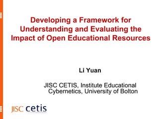 Developing a Framework for Understanding and Evaluating the Impact of Open Educational Resources Li Yuan JISC CETIS, Institute Educational Cybernetics, University of Bolton 