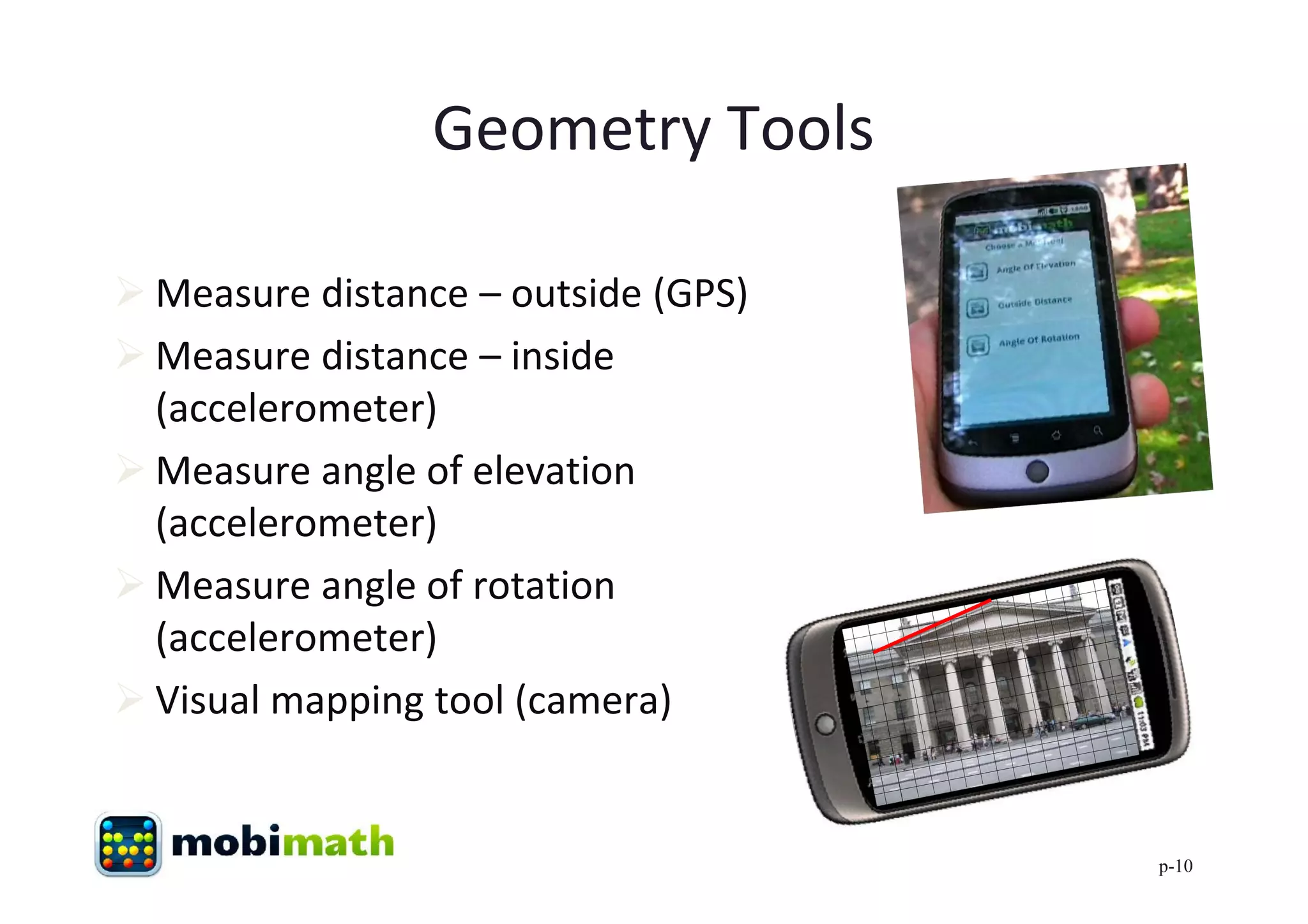 Geometry Tools

 Measure distance – outside (GPS)
 Measure distance – inside
  (accelerometer)
 Measure angle of elevation
  (accelerometer)
 Measure angle of rotation
  (accelerometer)
 Visual mapping tool (camera)


                                     p-10
 