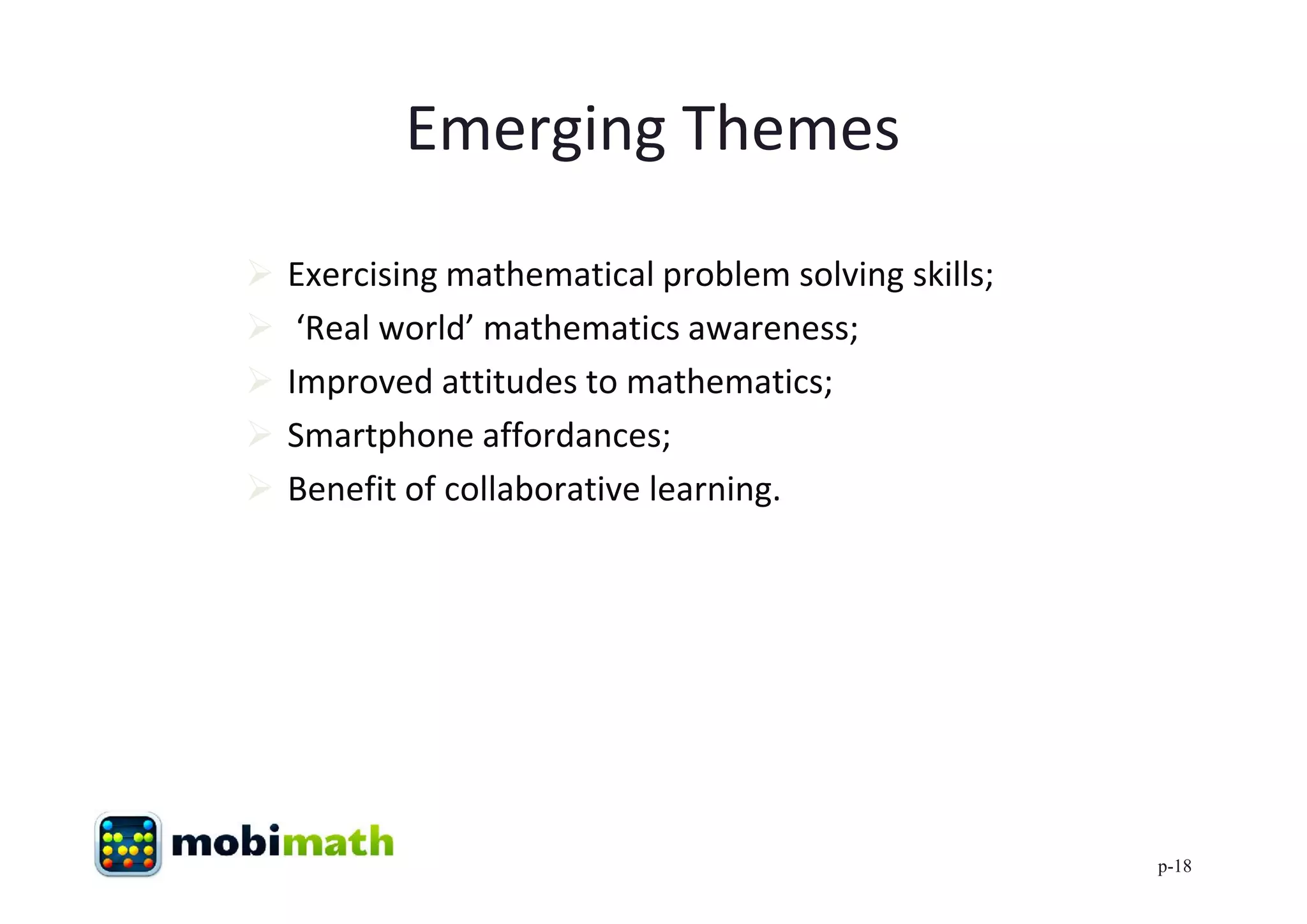 Emerging Themes
   Exercising mathematical problem solving skills;
    ‘Real world’ mathematics awareness;
   Improved attitudes to mathematics;
   Smartphone affordances;
   Benefit of collaborative learning.




                                                      p-18
 