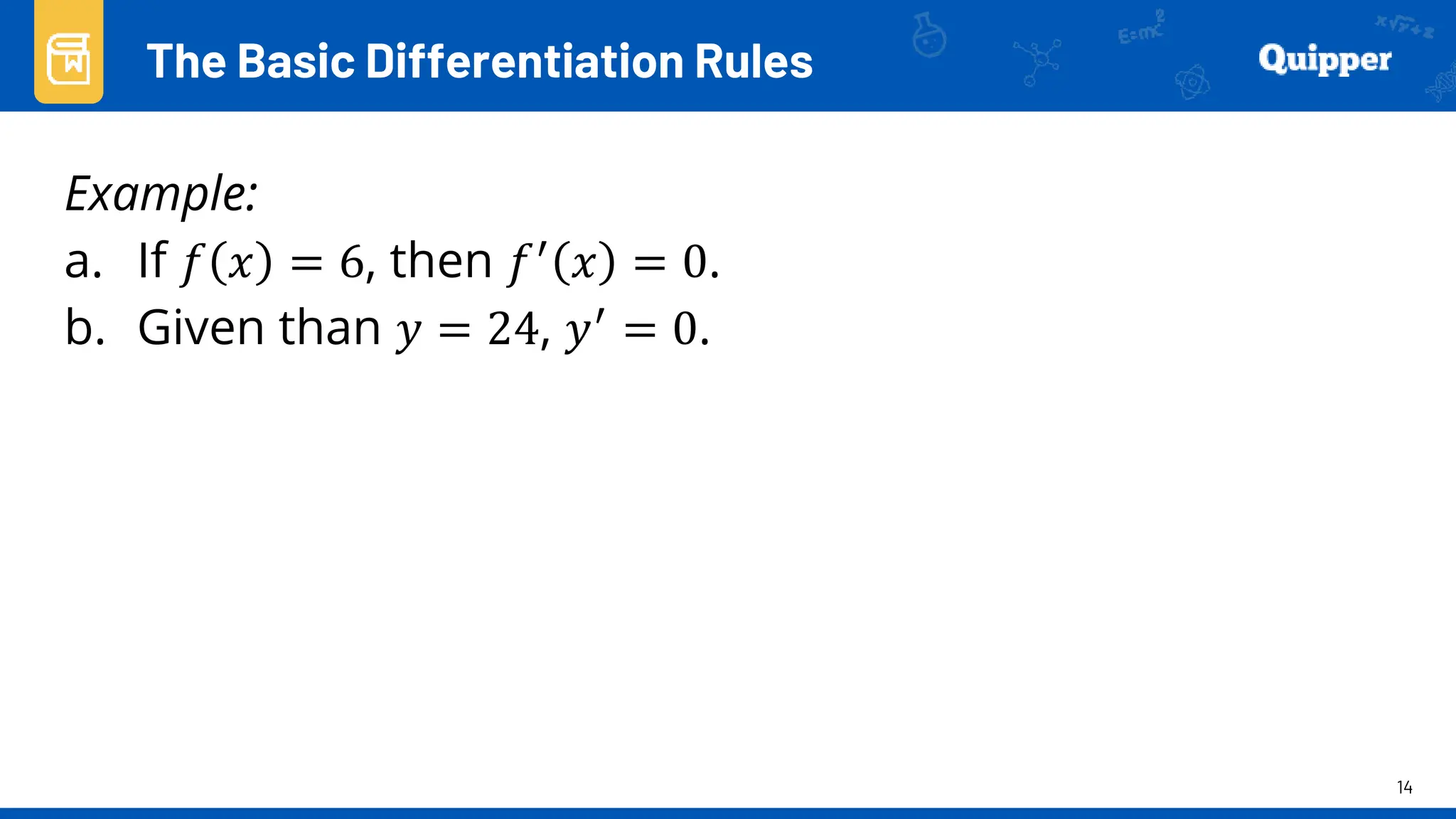 14
Example:
a. If 𝑓 𝑥 = 6, then 𝑓′ 𝑥 = 0.
b. Given than 𝑦 = 24, 𝑦′ = 0.
The Basic Differentiation Rules
 