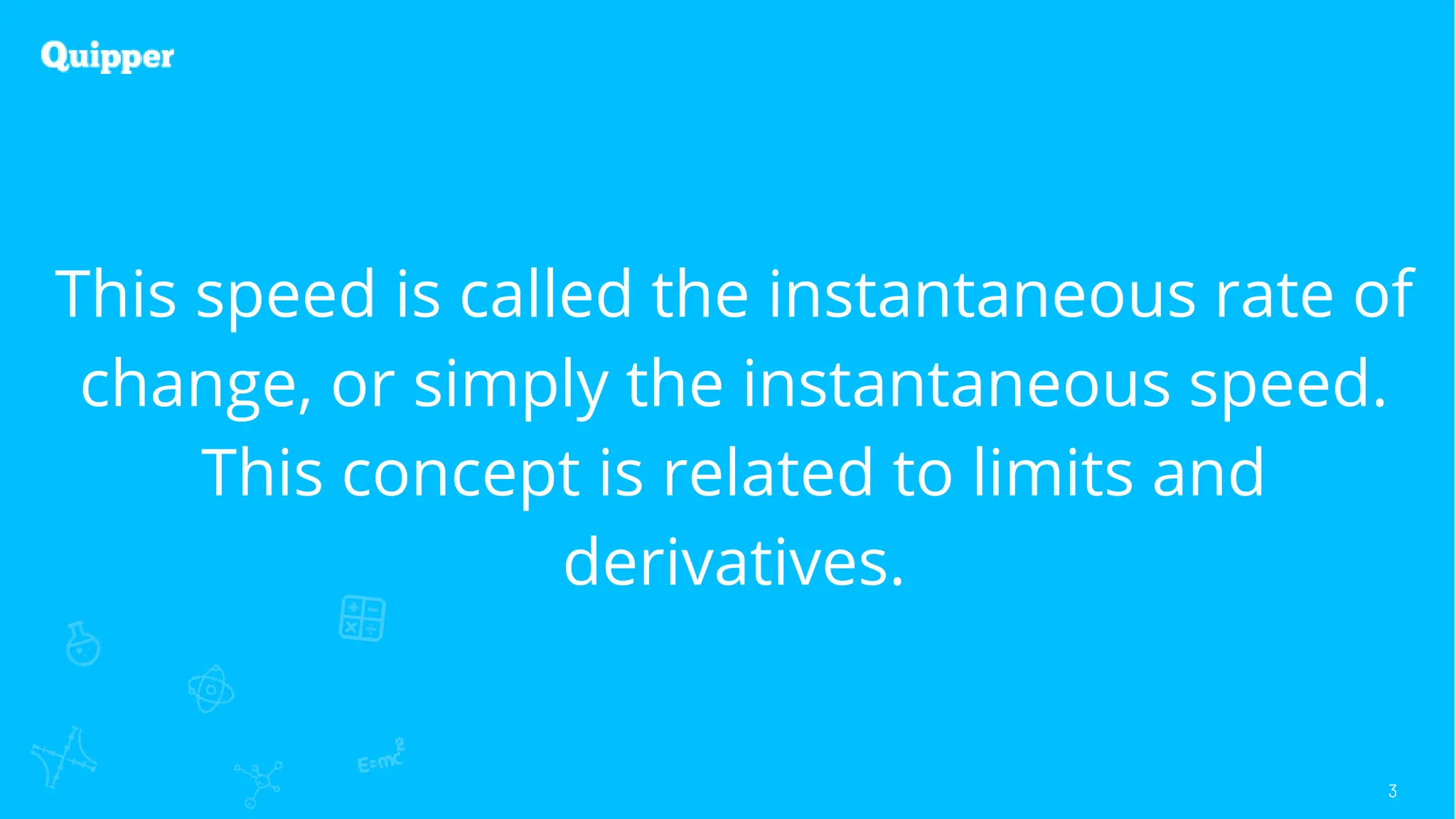 3
This speed is called the instantaneous rate of
change, or simply the instantaneous speed.
This concept is related to limits and
derivatives.
 