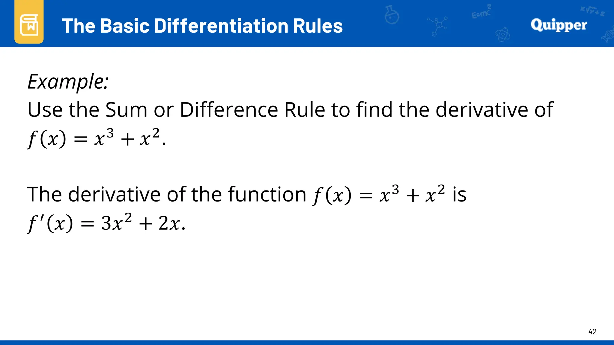 42
Example:
Use the Sum or Difference Rule to find the derivative of
𝑓 𝑥 = 𝑥3 + 𝑥2.
The derivative of the function 𝑓 𝑥 = 𝑥3 + 𝑥2 is
𝑓′ 𝑥 = 3𝑥2 + 2𝑥.
The Basic Differentiation Rules
 