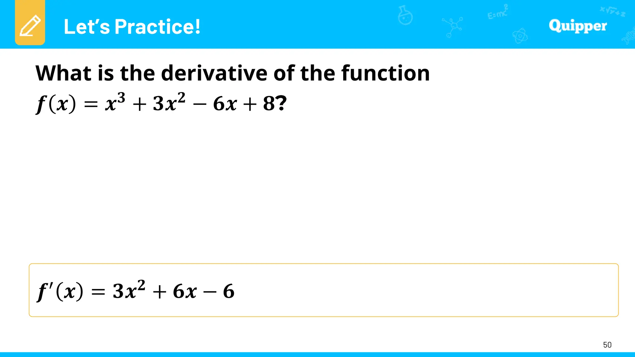 Let’s Practice!
50
What is the derivative of the function
𝒇 𝒙 = 𝒙𝟑 + 𝟑𝒙𝟐 − 𝟔𝒙 + 𝟖
𝒇′
𝒙 = 𝟑𝒙𝟐
+ 𝟔𝒙 − 𝟔
 